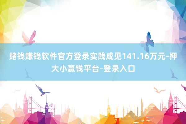 赌钱赚钱软件官方登录实践成见141.16万元-押大小赢钱平台-登录入口