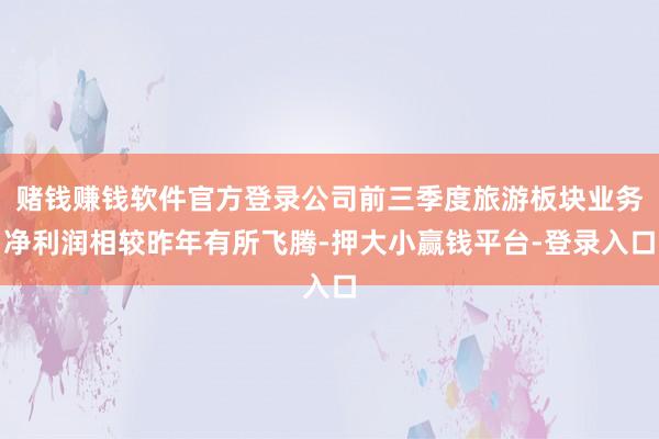 赌钱赚钱软件官方登录公司前三季度旅游板块业务净利润相较昨年有所飞腾-押大小赢钱平台-登录入口