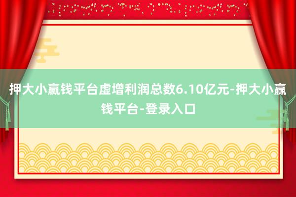 押大小赢钱平台虚增利润总数6.10亿元-押大小赢钱平台-登录入口