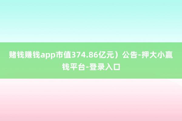 赌钱赚钱app市值374.86亿元）公告-押大小赢钱平台-登录入口
