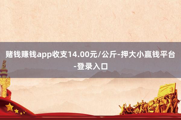 赌钱赚钱app收支14.00元/公斤-押大小赢钱平台-登录入口