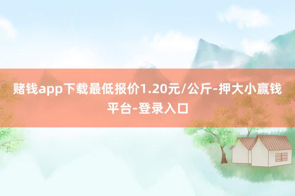 赌钱app下载最低报价1.20元/公斤-押大小赢钱平台-登录入口