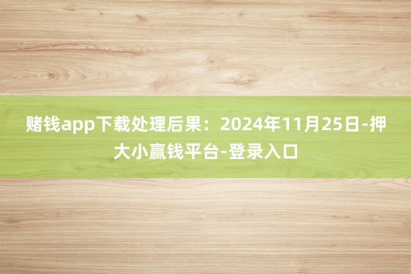 赌钱app下载处理后果：2024年11月25日-押大小赢钱平台-登录入口