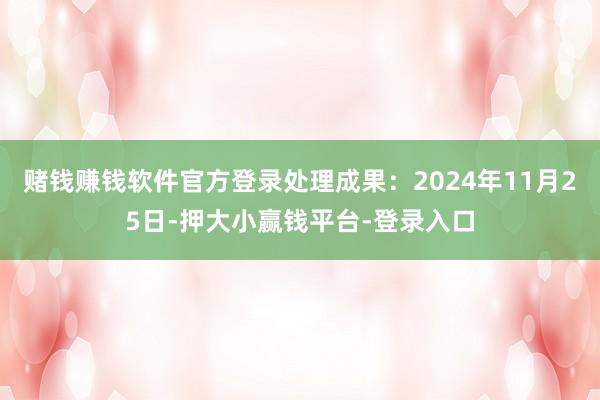 赌钱赚钱软件官方登录处理成果：2024年11月25日-押大小赢钱平台-登录入口
