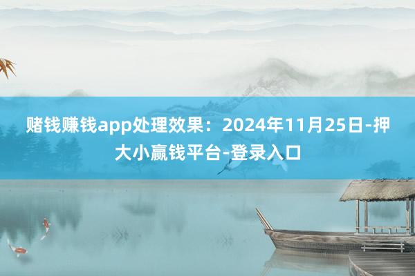 赌钱赚钱app处理效果：2024年11月25日-押大小赢钱平台-登录入口