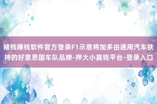 赌钱赚钱软件官方登录F1示意将加多由通用汽车扶持的好意思国车队品牌-押大小赢钱平台-登录入口