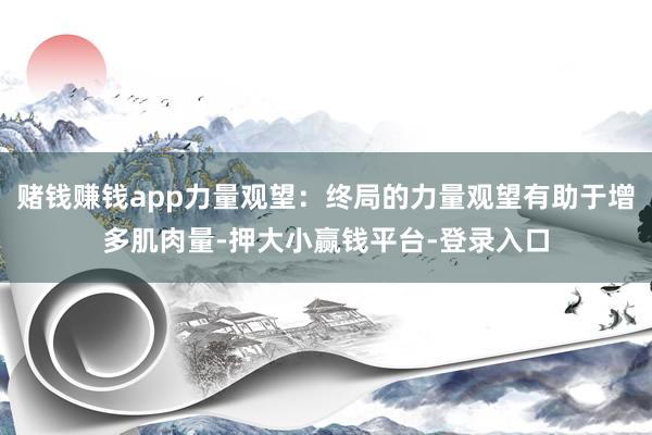 赌钱赚钱app力量观望：终局的力量观望有助于增多肌肉量-押大小赢钱平台-登录入口