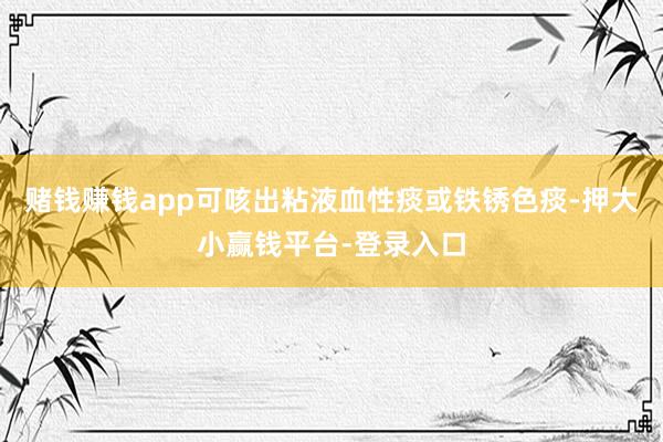 赌钱赚钱app可咳出粘液血性痰或铁锈色痰-押大小赢钱平台-登录入口