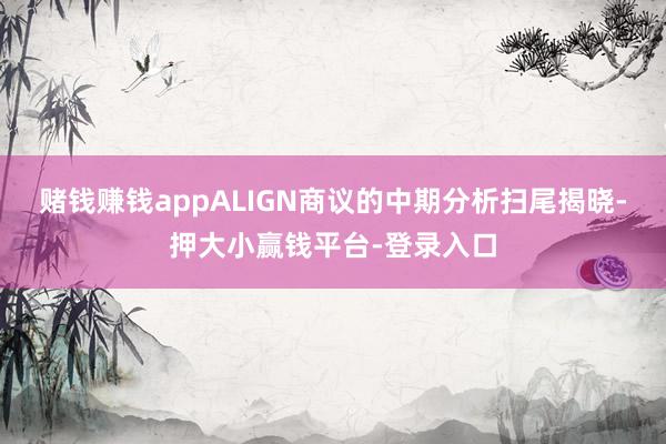赌钱赚钱appALIGN商议的中期分析扫尾揭晓-押大小赢钱平台-登录入口