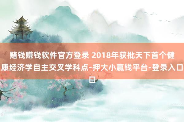 赌钱赚钱软件官方登录 2018年获批天下首个健康经济学自主交叉学科点-押大小赢钱平台-登录入口