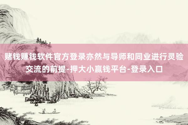 赌钱赚钱软件官方登录亦然与导师和同业进行灵验交流的前提-押大小赢钱平台-登录入口