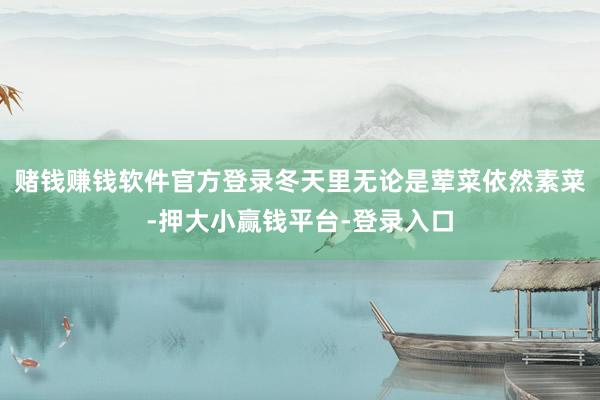 赌钱赚钱软件官方登录冬天里无论是荤菜依然素菜-押大小赢钱平台-登录入口