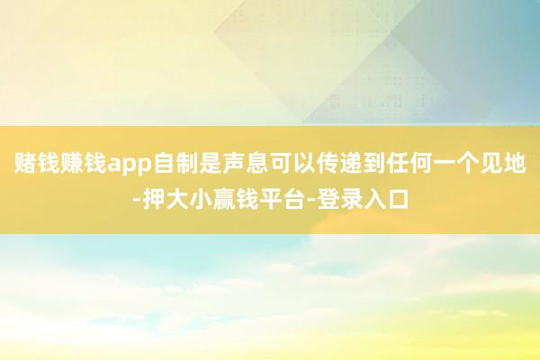 赌钱赚钱app自制是声息可以传递到任何一个见地-押大小赢钱平台-登录入口
