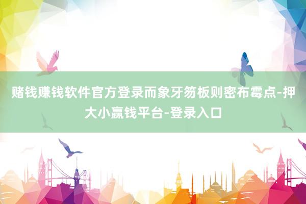 赌钱赚钱软件官方登录而象牙笏板则密布霉点-押大小赢钱平台-登录入口