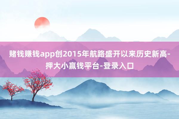 赌钱赚钱app创2015年航路盛开以来历史新高-押大小赢钱平台-登录入口