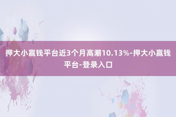 押大小赢钱平台近3个月高潮10.13%-押大小赢钱平台-登录入口