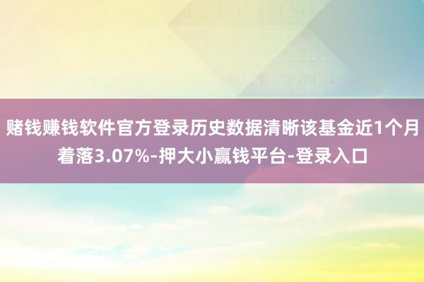 赌钱赚钱软件官方登录历史数据清晰该基金近1个月着落3.07%-押大小赢钱平台-登录入口
