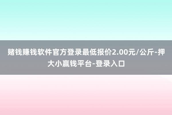 赌钱赚钱软件官方登录最低报价2.00元/公斤-押大小赢钱平台-登录入口