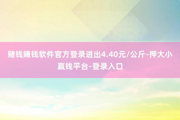 赌钱赚钱软件官方登录进出4.40元/公斤-押大小赢钱平台-登录入口