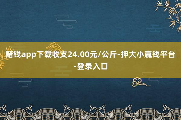 赌钱app下载收支24.00元/公斤-押大小赢钱平台-登录入口