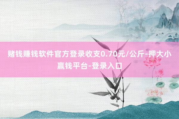 赌钱赚钱软件官方登录收支0.70元/公斤-押大小赢钱平台-登录入口