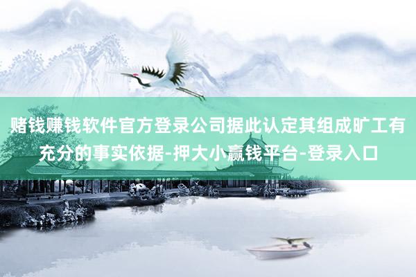 赌钱赚钱软件官方登录公司据此认定其组成旷工有充分的事实依据-押大小赢钱平台-登录入口