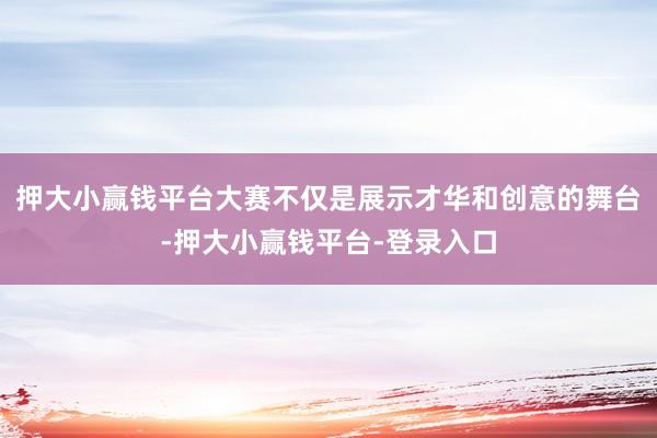 押大小赢钱平台大赛不仅是展示才华和创意的舞台-押大小赢钱平台-登录入口