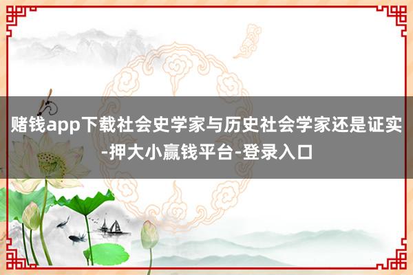 赌钱app下载社会史学家与历史社会学家还是证实-押大小赢钱平台-登录入口