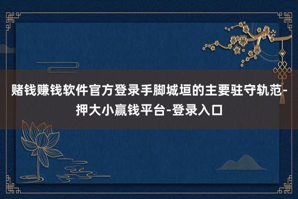 赌钱赚钱软件官方登录手脚城垣的主要驻守轨范-押大小赢钱平台-登录入口
