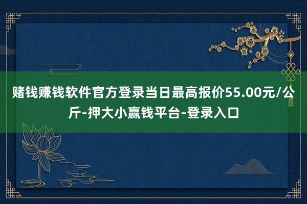 赌钱赚钱软件官方登录当日最高报价55.00元/公斤-押大小赢钱平台-登录入口