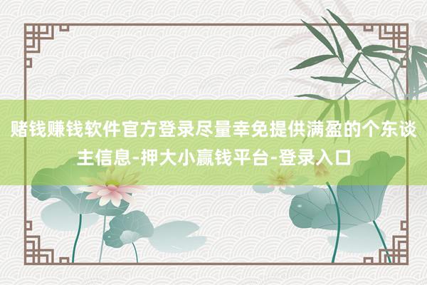 赌钱赚钱软件官方登录尽量幸免提供满盈的个东谈主信息-押大小赢钱平台-登录入口