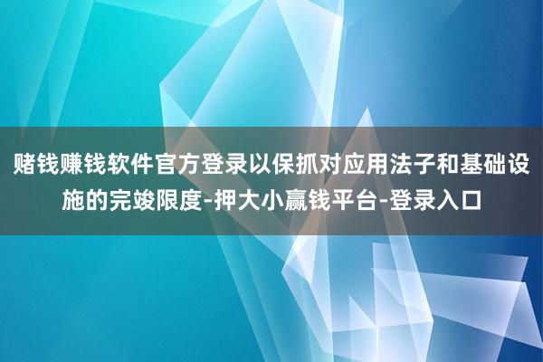 赌钱赚钱软件官方登录以保抓对应用法子和基础设施的完竣限度-押大小赢钱平台-登录入口