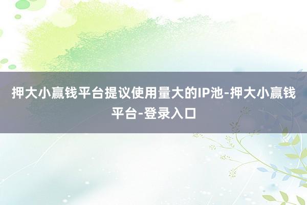 押大小赢钱平台提议使用量大的IP池-押大小赢钱平台-登录入口