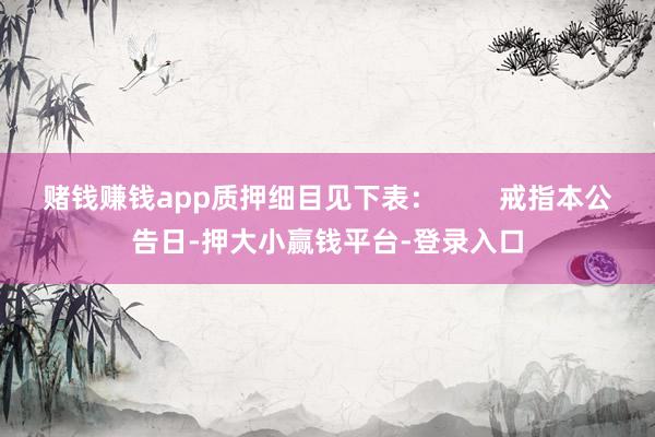 赌钱赚钱app质押细目见下表：        戒指本公告日-押大小赢钱平台-登录入口