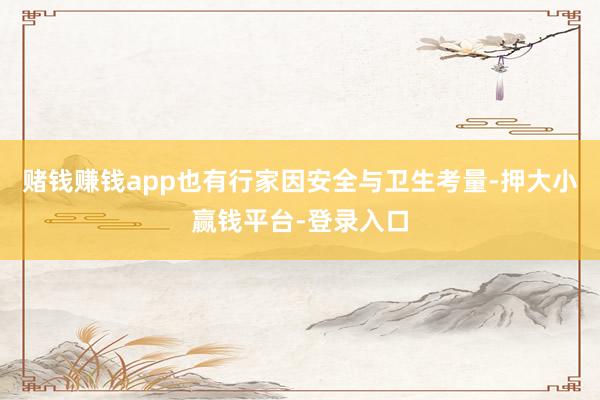 赌钱赚钱app也有行家因安全与卫生考量-押大小赢钱平台-登录入口
