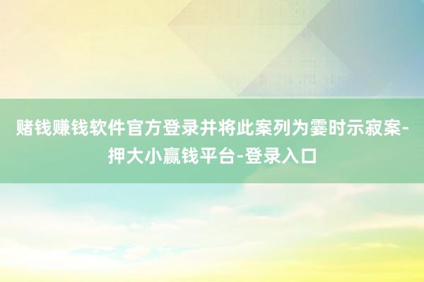 赌钱赚钱软件官方登录并将此案列为霎时示寂案-押大小赢钱平台-登录入口