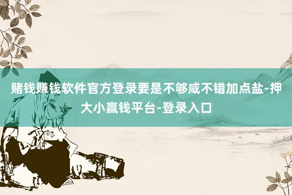 赌钱赚钱软件官方登录要是不够咸不错加点盐-押大小赢钱平台-登录入口