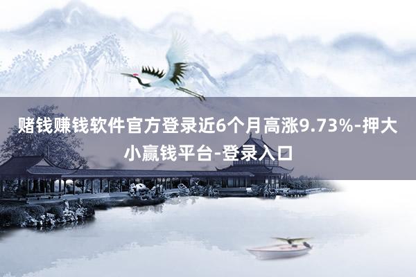 赌钱赚钱软件官方登录近6个月高涨9.73%-押大小赢钱平台-登录入口