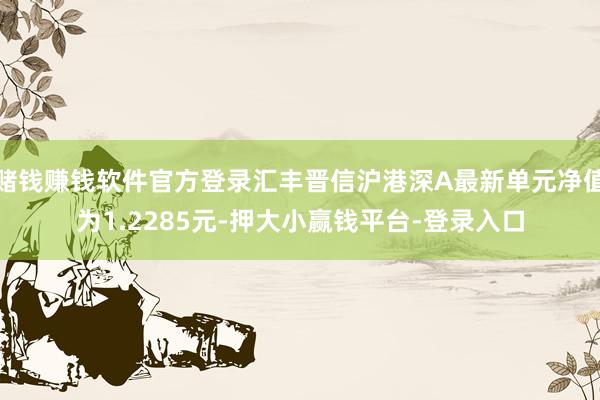 赌钱赚钱软件官方登录汇丰晋信沪港深A最新单元净值为1.2285元-押大小赢钱平台-登录入口