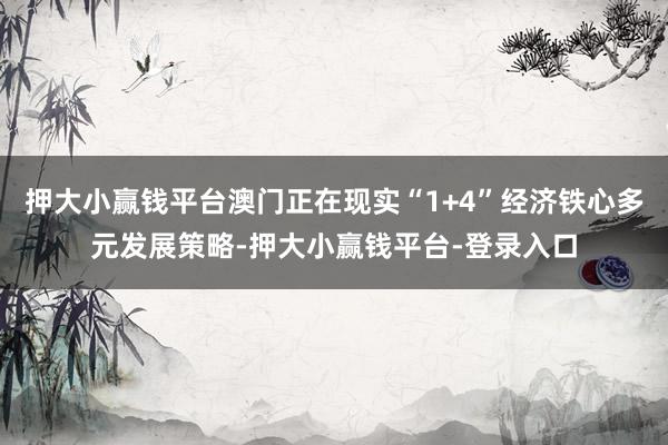 押大小赢钱平台澳门正在现实“1+4”经济铁心多元发展策略-押大小赢钱平台-登录入口