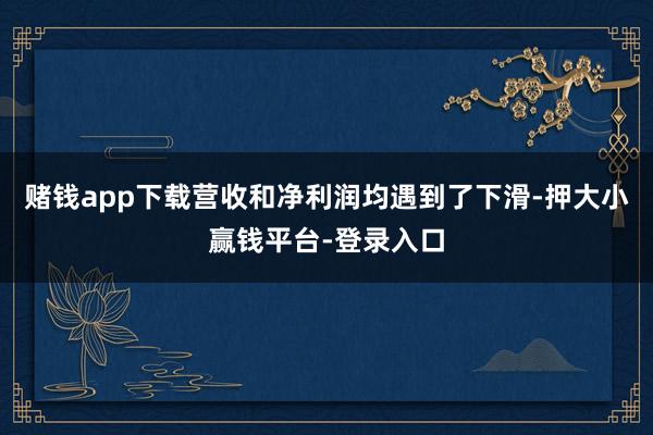 赌钱app下载营收和净利润均遇到了下滑-押大小赢钱平台-登录入口