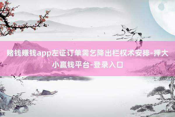 赌钱赚钱app左证订单需乞降出栏权术安排-押大小赢钱平台-登录入口