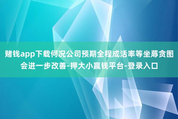 赌钱app下载何况公司预期全程成活率等坐蓐贪图会进一步改善-押大小赢钱平台-登录入口