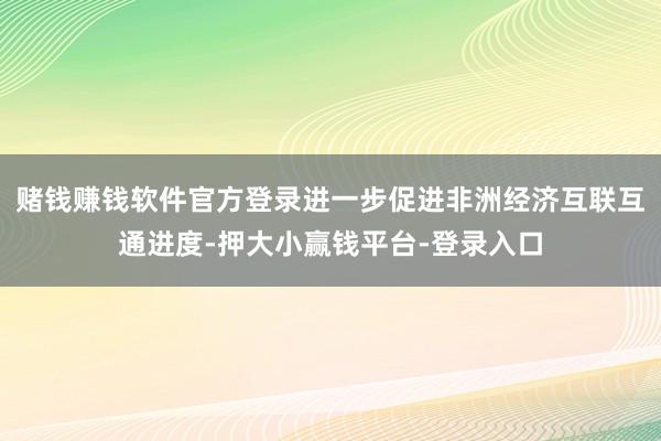 赌钱赚钱软件官方登录进一步促进非洲经济互联互通进度-押大小赢钱平台-登录入口
