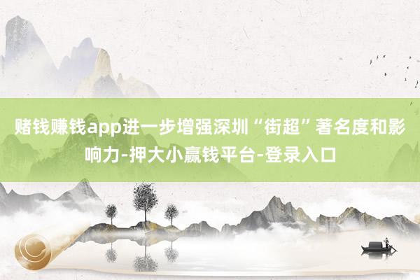赌钱赚钱app进一步增强深圳“街超”著名度和影响力-押大小赢钱平台-登录入口