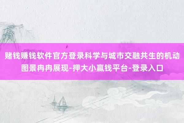 赌钱赚钱软件官方登录科学与城市交融共生的机动图景冉冉展现-押大小赢钱平台-登录入口