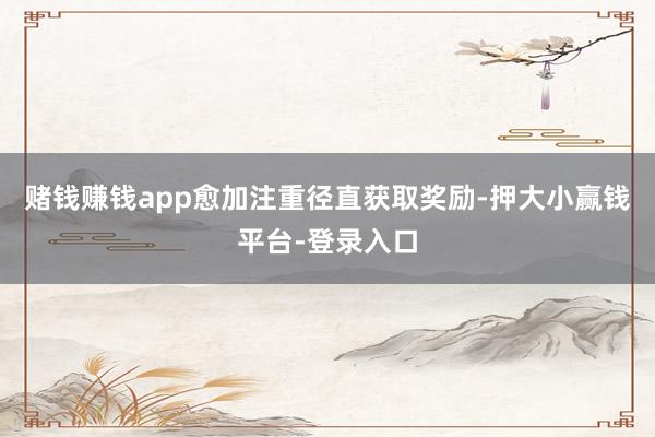 赌钱赚钱app愈加注重径直获取奖励-押大小赢钱平台-登录入口