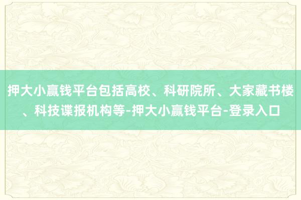 押大小赢钱平台包括高校、科研院所、大家藏书楼、科技谍报机构等-押大小赢钱平台-登录入口