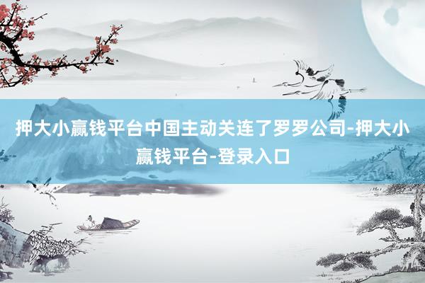 押大小赢钱平台中国主动关连了罗罗公司-押大小赢钱平台-登录入口