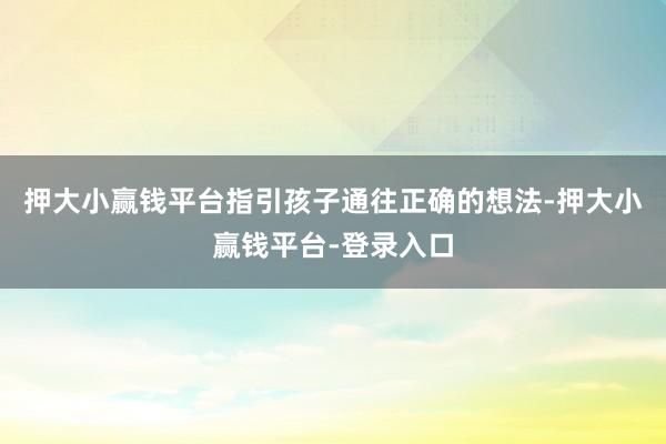 押大小赢钱平台指引孩子通往正确的想法-押大小赢钱平台-登录入口